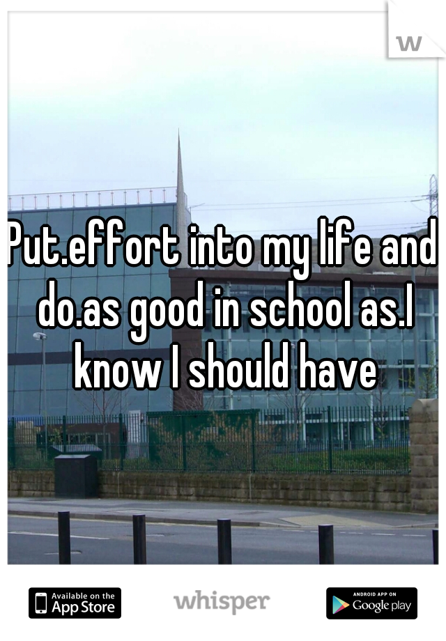 Put.effort into my life and do.as good in school as.I know I should have