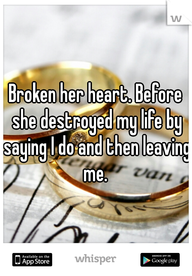 Broken her heart. Before she destroyed my life by saying I do and then leaving me. 