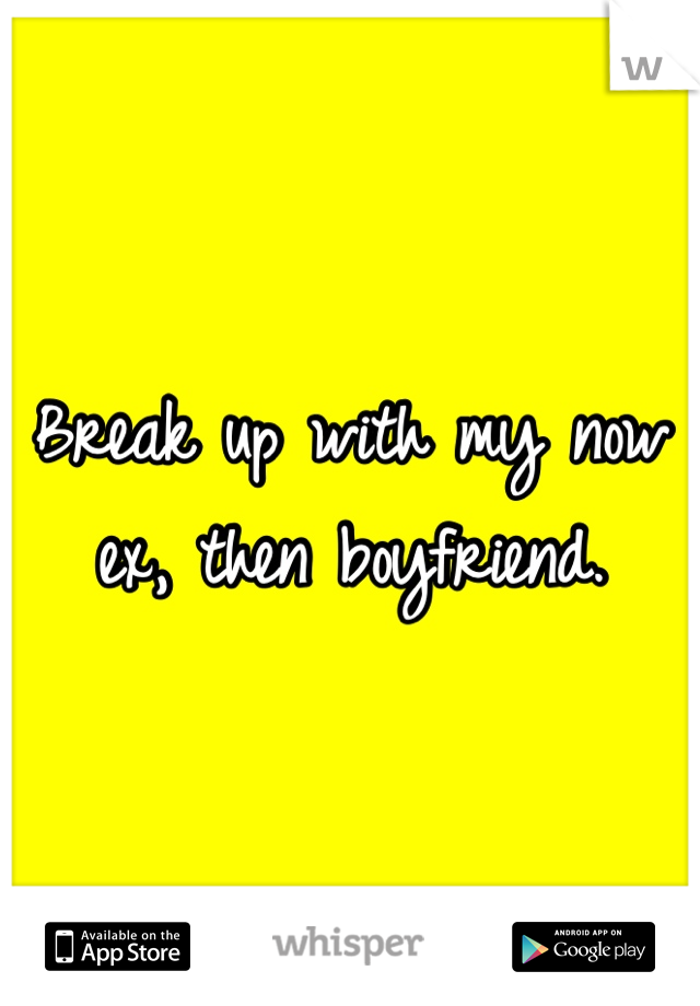 Break up with my now ex, then boyfriend. 