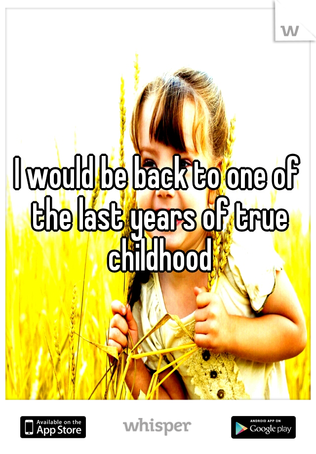 I would be back to one of the last years of true childhood