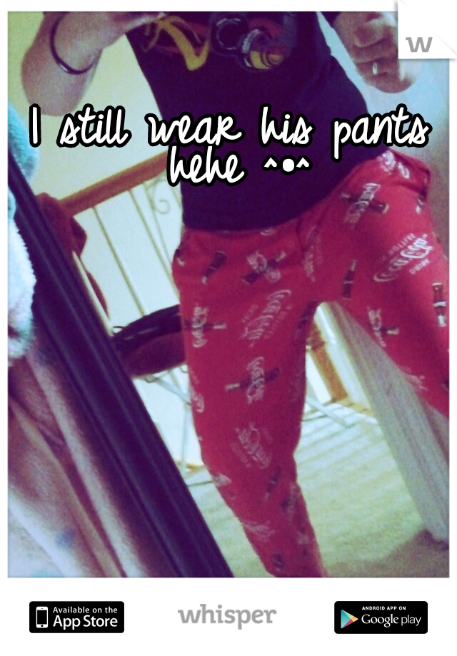 I still wear his pants hehe ^•^