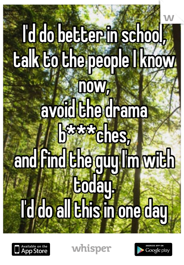 I'd do better in school,
talk to the people I know now,
avoid the drama b***ches, 
and find the guy I'm with today.
I'd do all this in one day