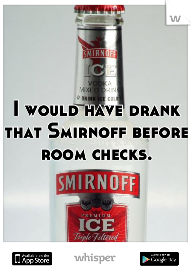 I would have drank that Smirnoff before room checks.