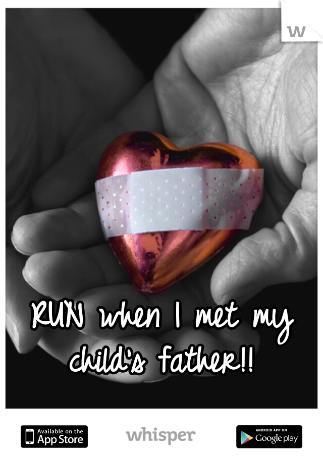 RUN when I met my child's father!! 