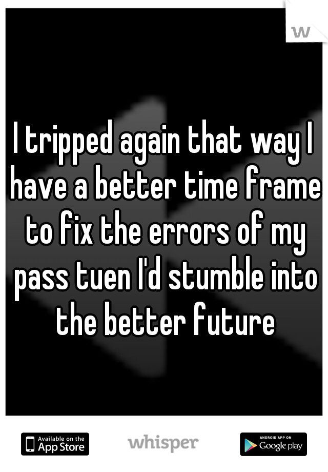 I tripped again that way I have a better time frame to fix the errors of my pass tuen I'd stumble into the better future