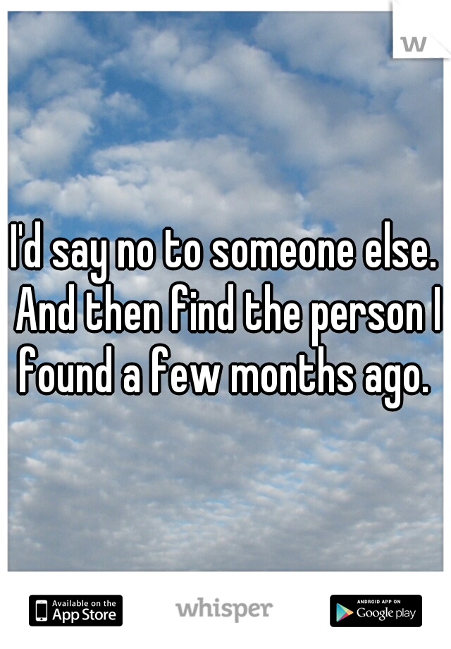 I'd say no to someone else. And then find the person I found a few months ago. 