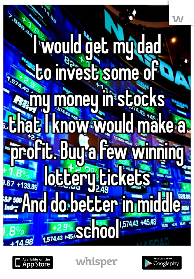 I would get my dad 
to invest some of 
my money in stocks 
that I know would make a 
profit. Buy a few winning lottery tickets
. And do better in middle school