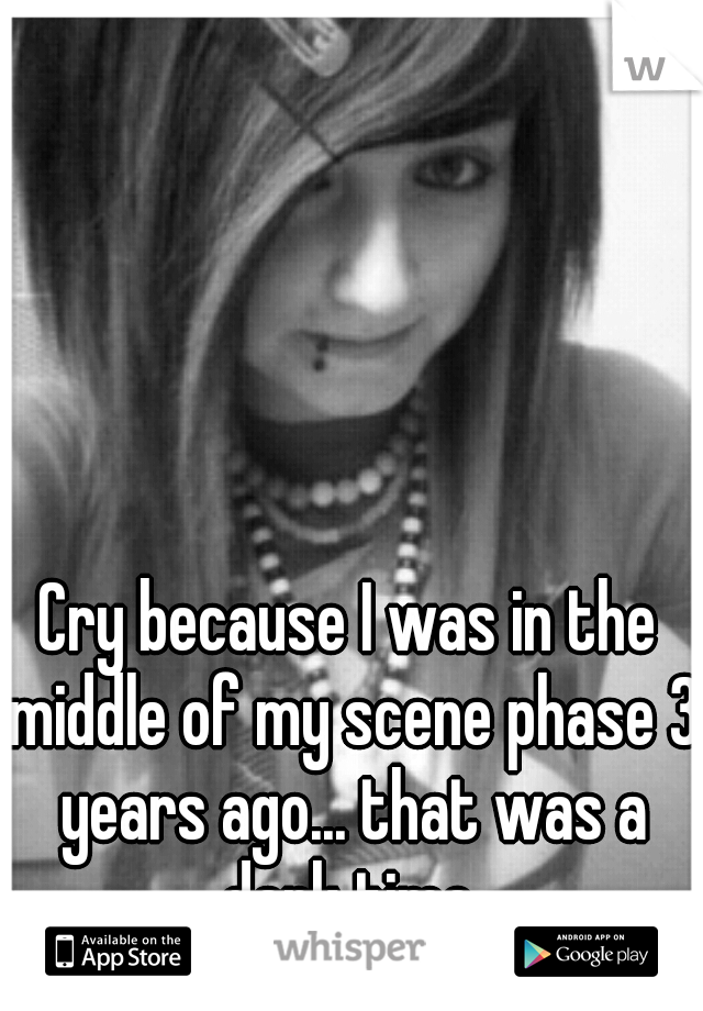 Cry because I was in the middle of my scene phase 3 years ago... that was a dark time.