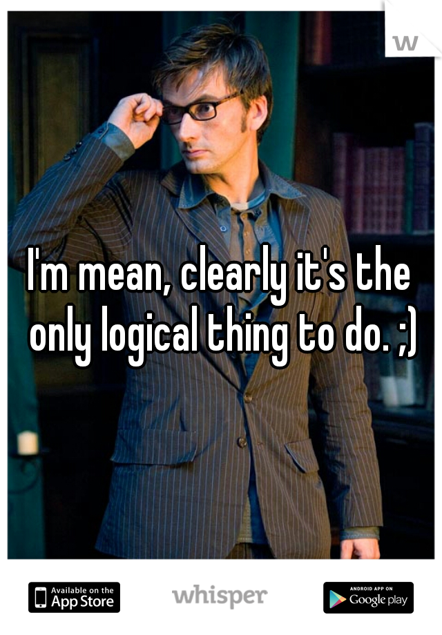 I'm mean, clearly it's the only logical thing to do. ;)