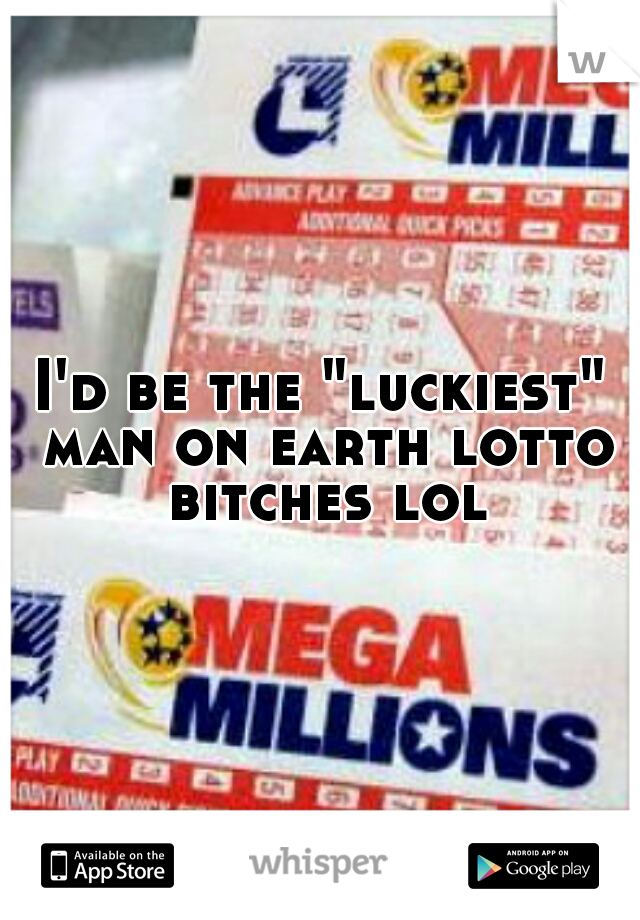 I'd be the "luckiest" man on earth lotto bitches lol