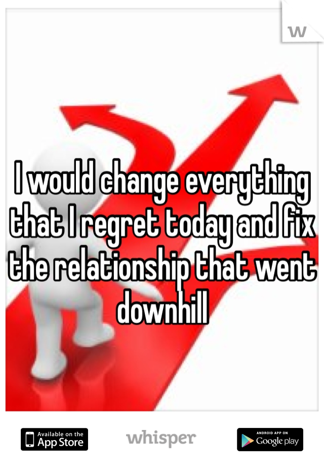 I would change everything that I regret today and fix the relationship that went downhill 