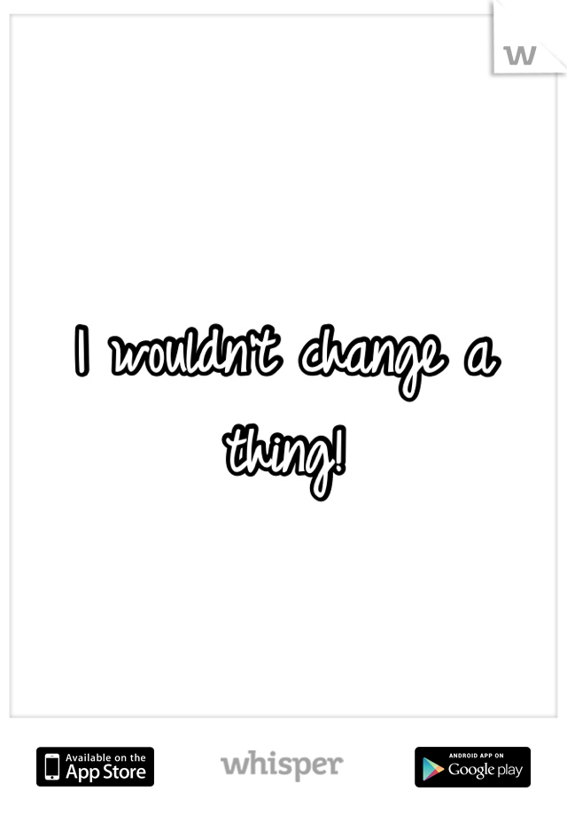 I wouldn't change a thing!