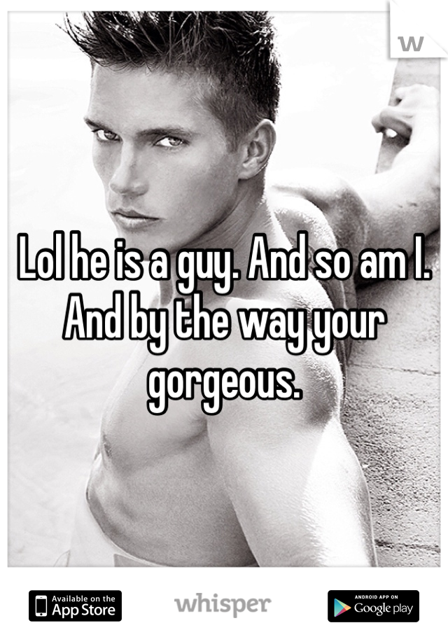 Lol he is a guy. And so am I. And by the way your gorgeous.