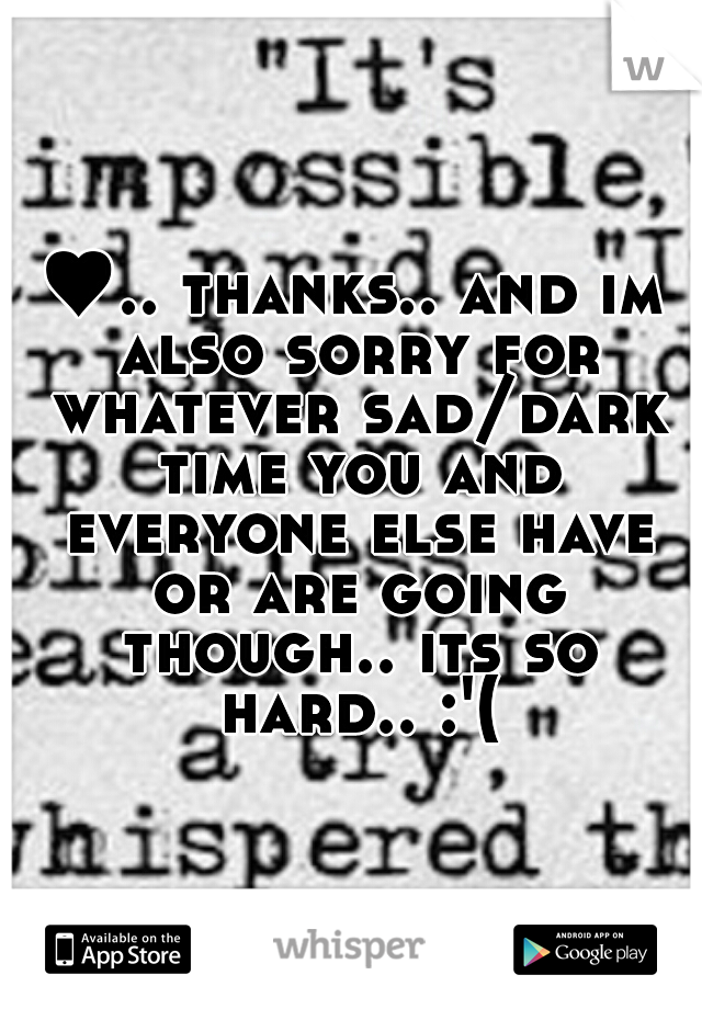 ♥.. thanks.. and im also sorry for whatever sad/dark time you and everyone else have or are going though.. its so hard.. :'(