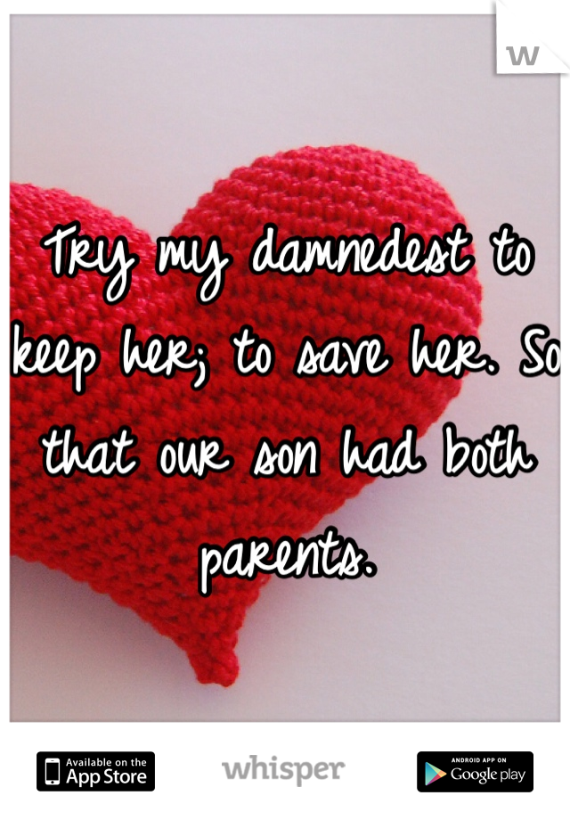 Try my damnedest to keep her; to save her. So that our son had both parents. 