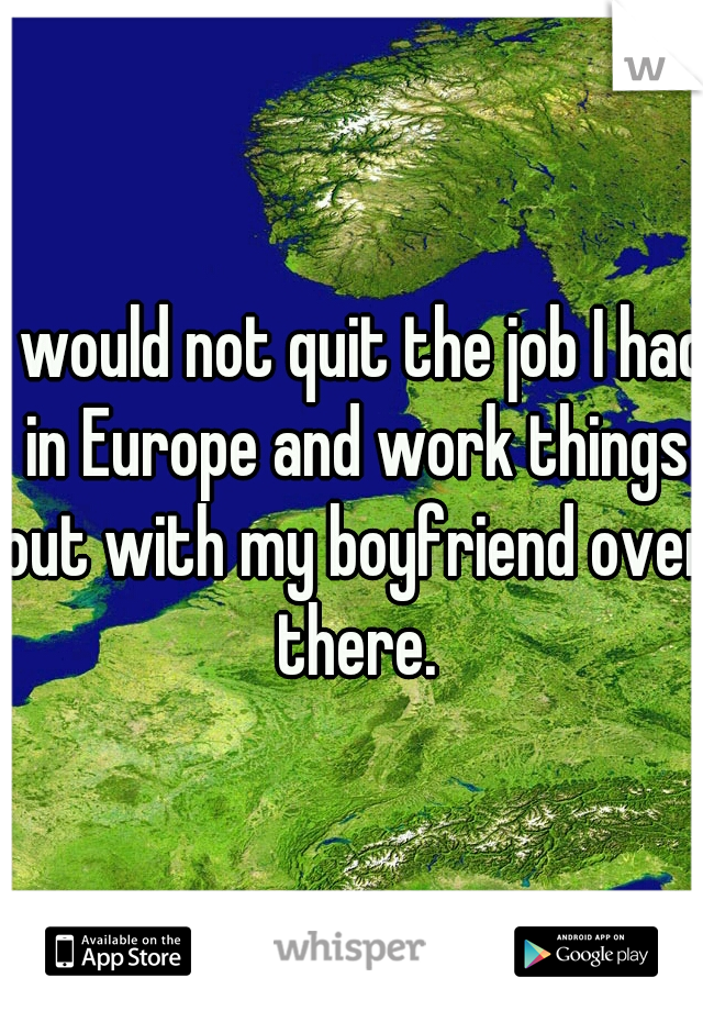 I would not quit the job I had in Europe and work things out with my boyfriend over there.