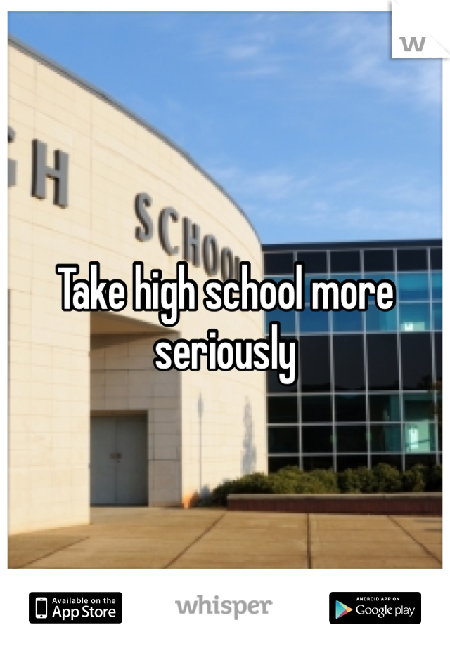 Take high school more seriously 