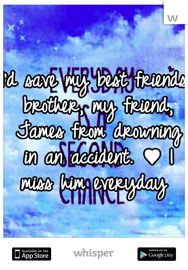 I'd save my best friends brother, my friend, James from drowning in an accident. ♥ I miss him everyday 