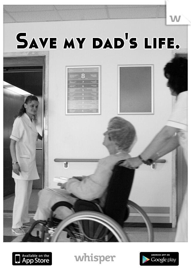 Save my dad's life.