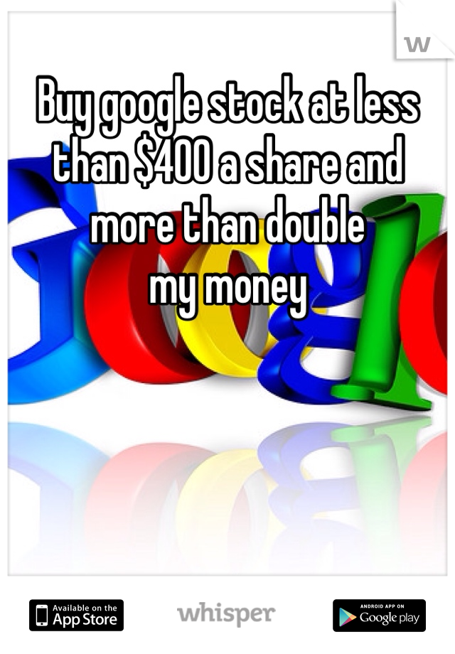 Buy google stock at less than $400 a share and more than double
my money