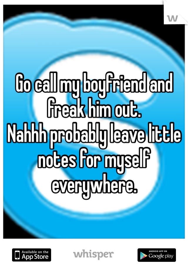 Go call my boyfriend and freak him out. 
Nahhh probably leave little notes for myself everywhere. 