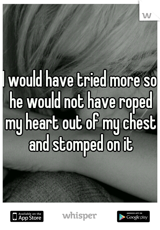 I would have tried more so he would not have roped my heart out of my chest and stomped on it