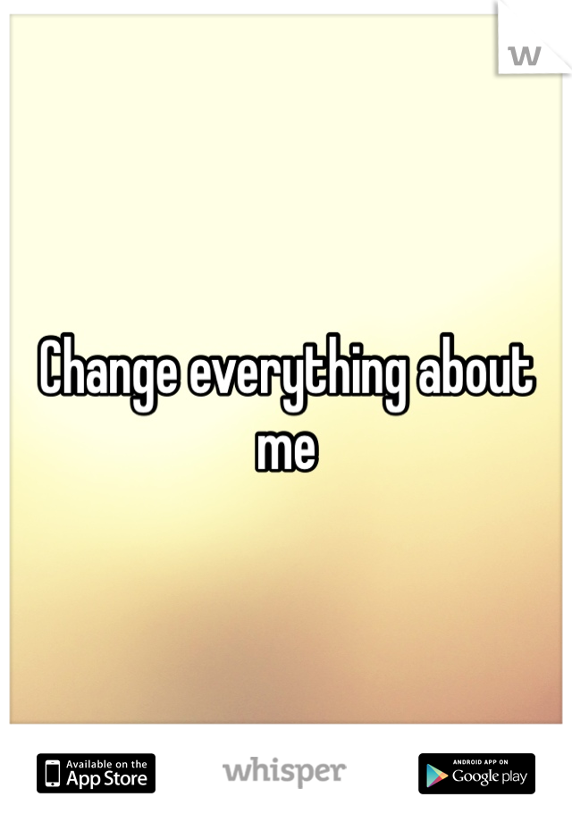 Change everything about me