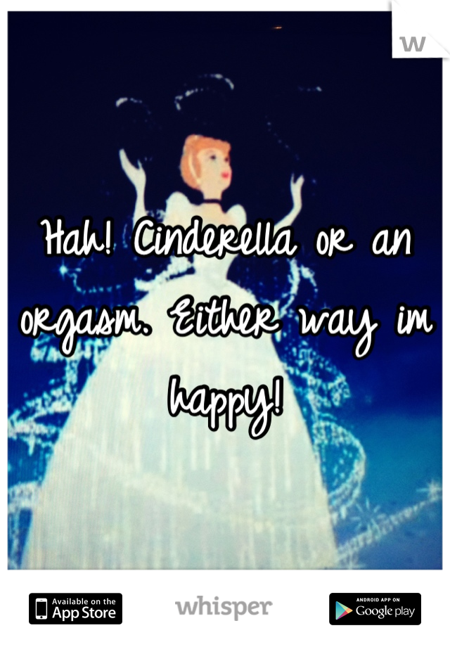 Hah! Cinderella or an orgasm. Either way im happy!