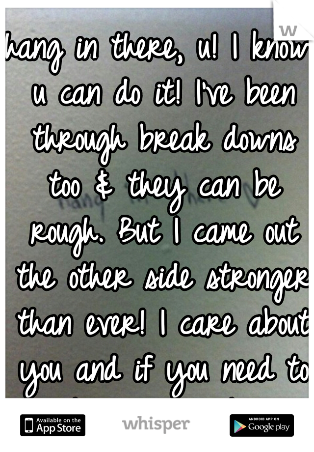 hang in there, u! I know u can do it! I've been through break downs too & they can be rough. But I came out the other side stronger than ever! I care about you and if you need to talk I'm here, ok? :)