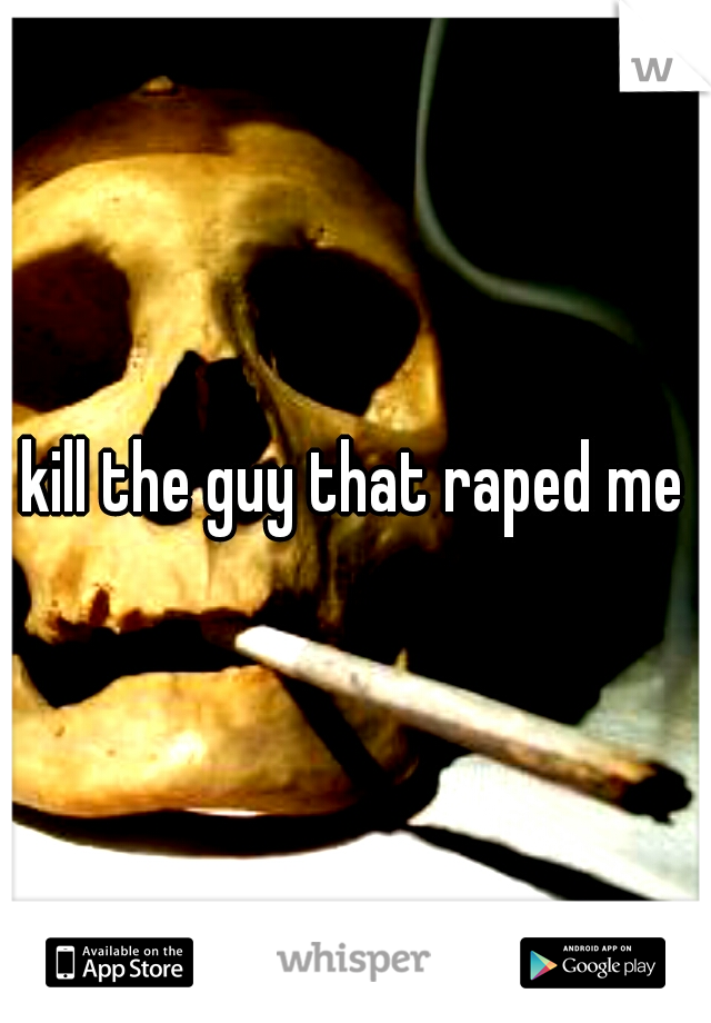 kill the guy that raped me