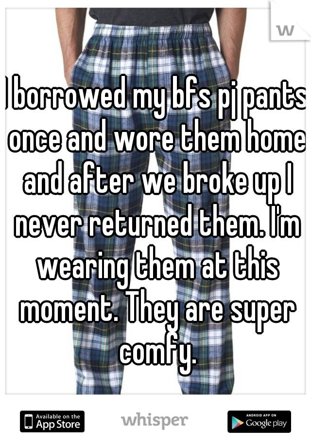I borrowed my bfs pj pants once and wore them home and after we broke up I never returned them. I'm wearing them at this moment. They are super comfy.