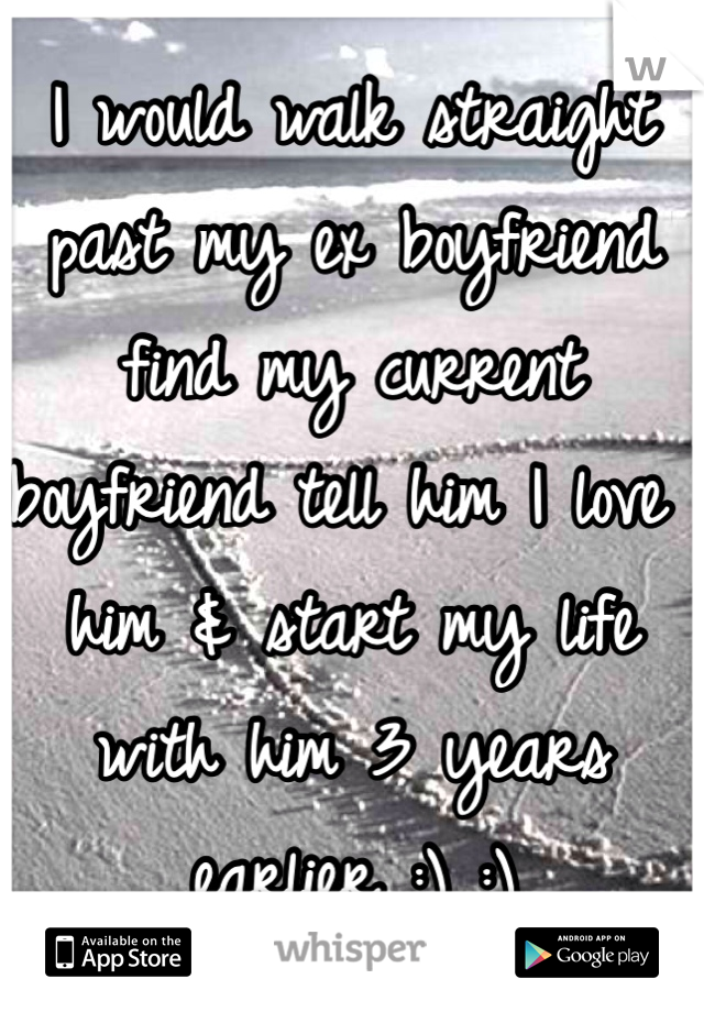 I would walk straight past my ex boyfriend find my current boyfriend tell him I love him & start my life with him 3 years earlier :) :) 