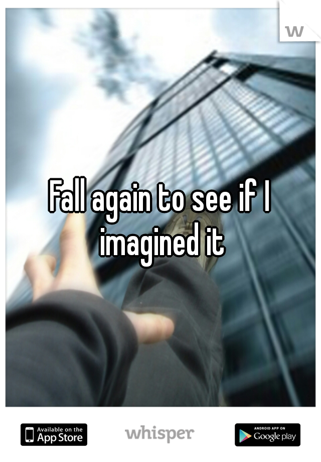 Fall again to see if I imagined it