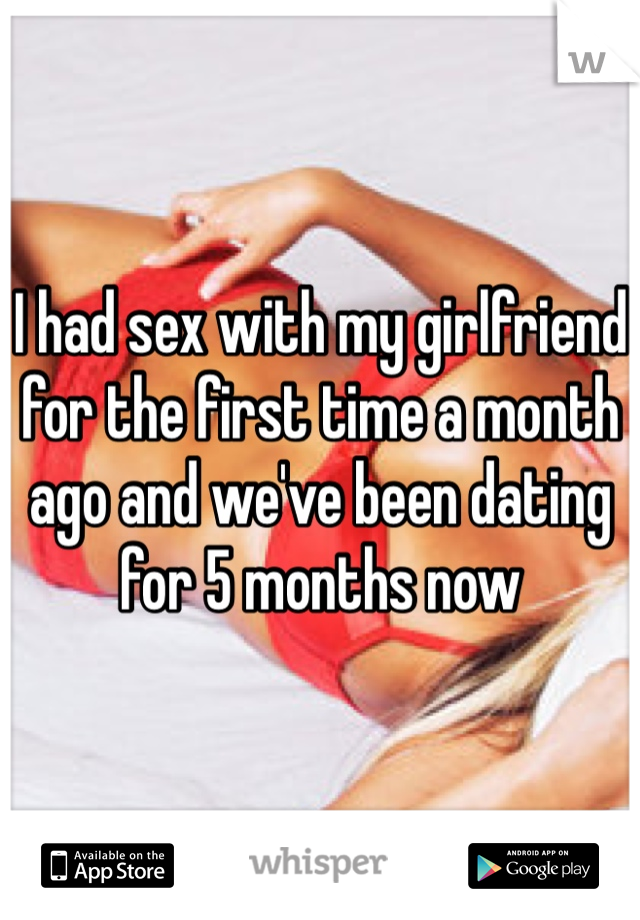 I had sex with my girlfriend for the first time a month ago and we've been dating for 5 months now 