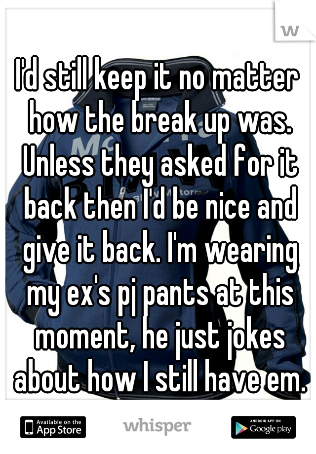 I'd still keep it no matter how the break up was. Unless they asked for it back then I'd be nice and give it back. I'm wearing my ex's pj pants at this moment, he just jokes about how I still have em.