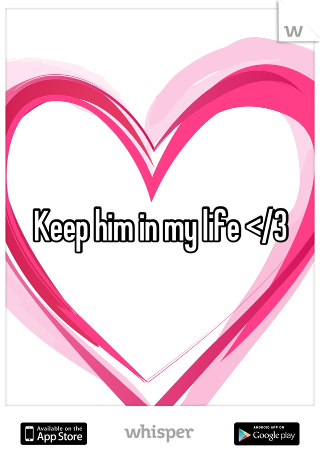 Keep him in my life </3