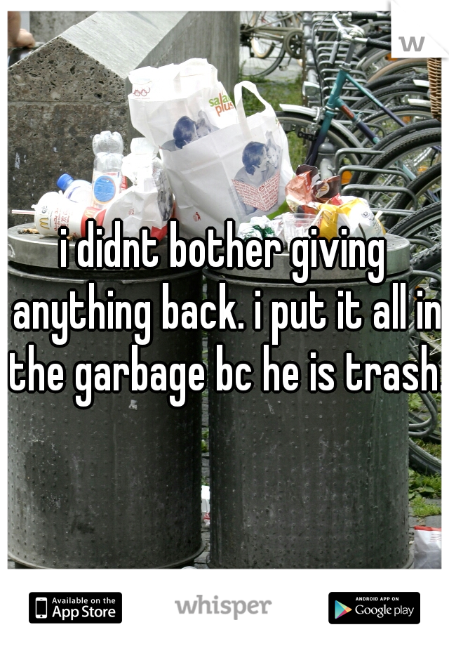 i didnt bother giving anything back. i put it all in the garbage bc he is trash. 
