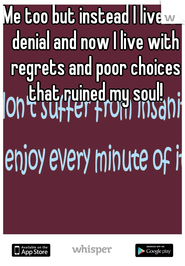 Me too but instead I lived in denial and now I live with regrets and poor choices that ruined my soul!