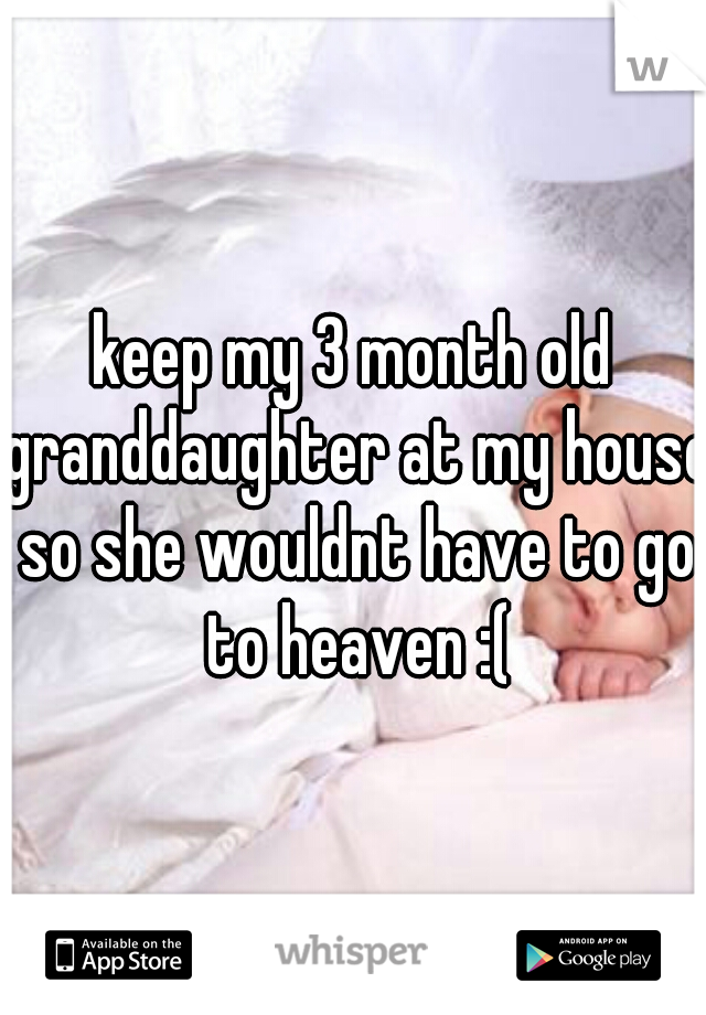 keep my 3 month old granddaughter at my house so she wouldnt have to go to heaven :(