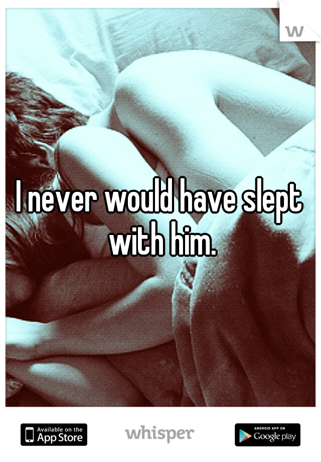 I never would have slept with him.