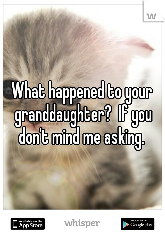 What happened to your granddaughter?  If you don't mind me asking. 