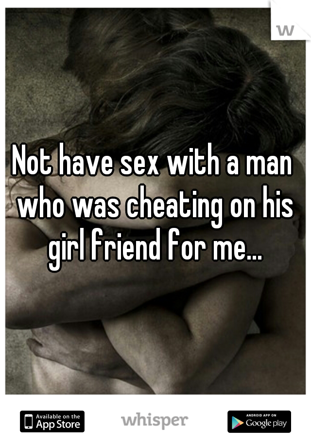 Not have sex with a man who was cheating on his girl friend for me...
