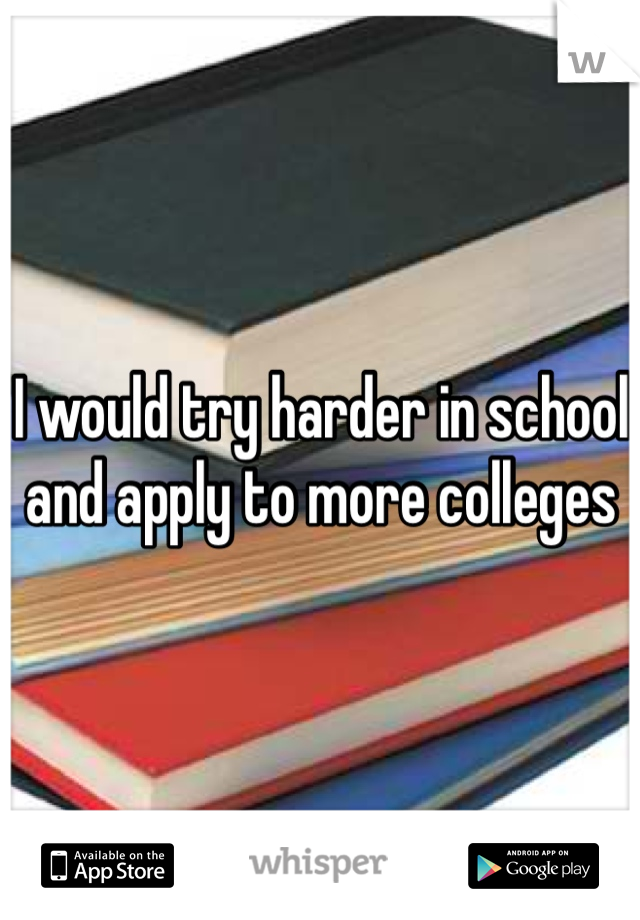 I would try harder in school and apply to more colleges