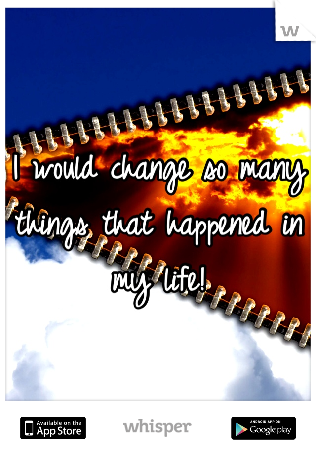 I would change so many things that happened in my life! 