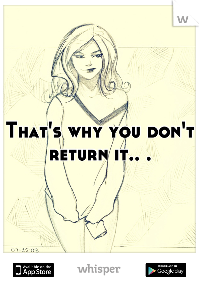 That's why you don't return it.. .