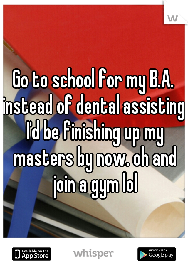 Go to school for my B.A. instead of dental assisting. I'd be finishing up my masters by now. oh and join a gym lol