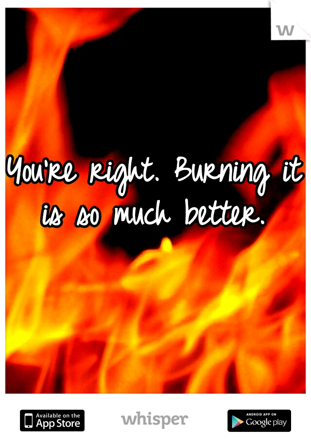 You're right. Burning it is so much better. 