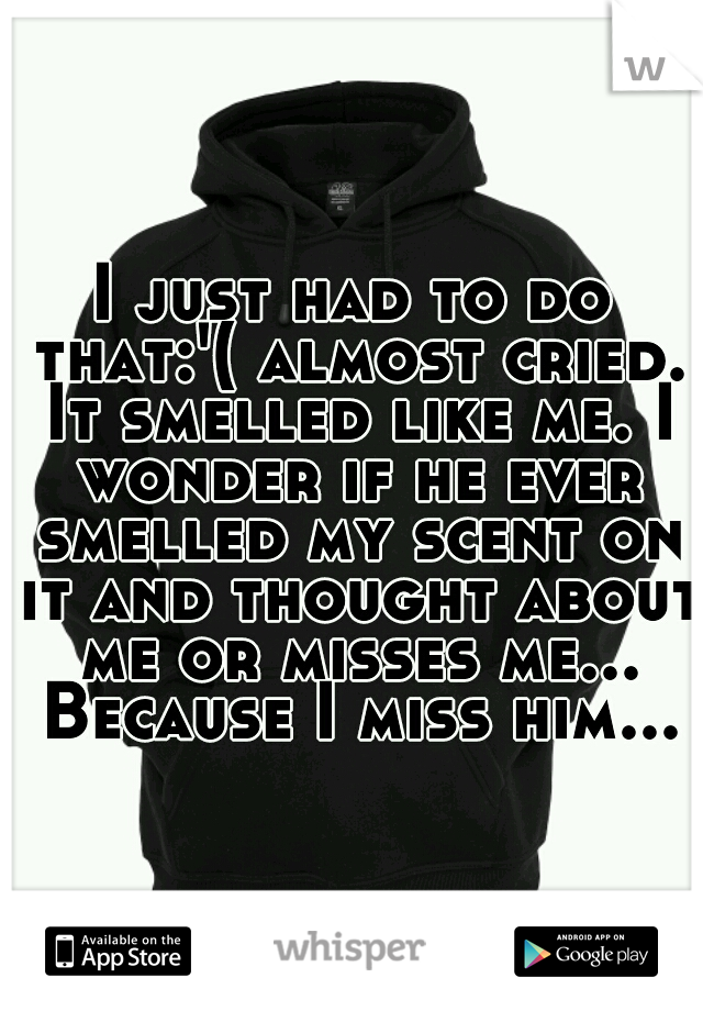 I just had to do that:'( almost cried. It smelled like me. I wonder if he ever smelled my scent on it and thought about me or misses me... Because I miss him...