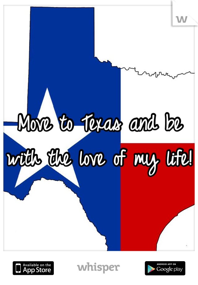 Move to Texas and be with the love of my life!