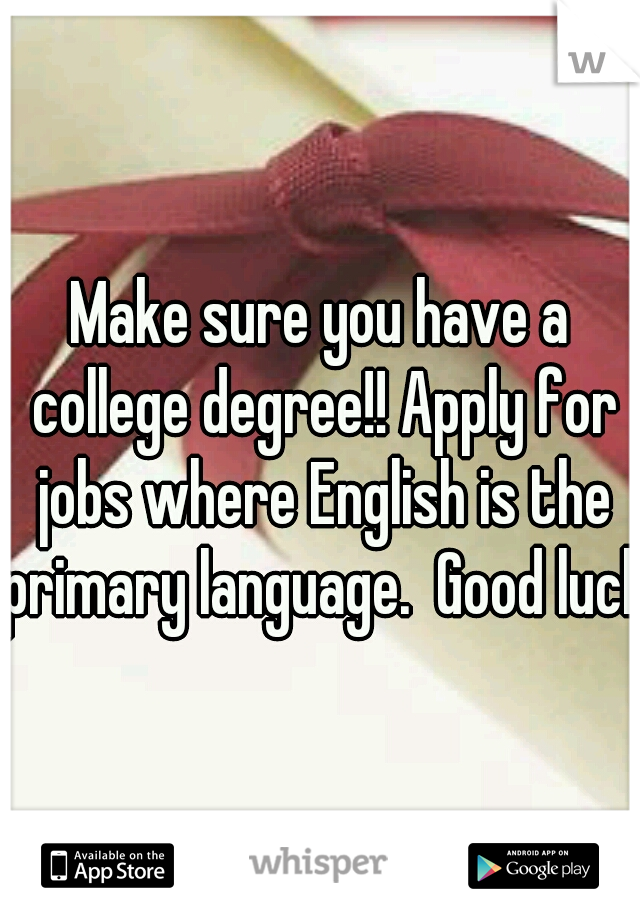 Make sure you have a college degree!! Apply for jobs where English is the primary language.  Good luck!